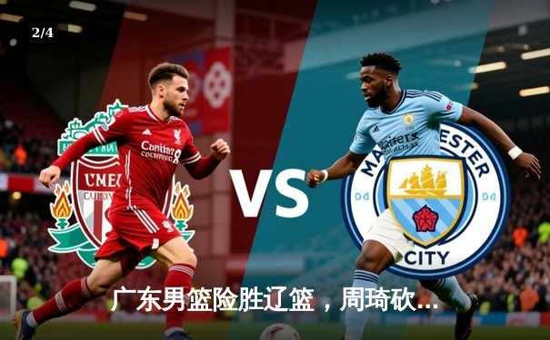 广东男篮险胜辽篮，周琦砍下双二十统治内线 - 2