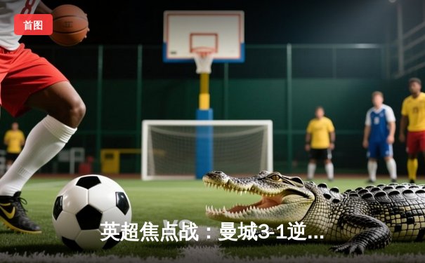 英超焦点战：曼城3-1逆转阿森纳，哈兰德梅开二度锁定胜局