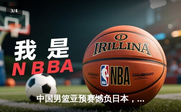 中国男篮亚预赛憾负日本，三分失准防守漏洞成败笔 - 3