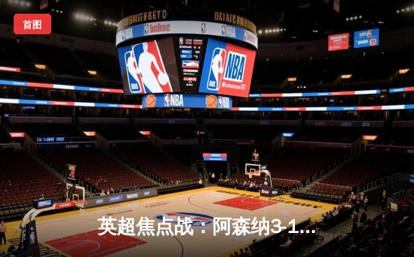 英超焦点战：阿森纳3-1逆转曼联，萨卡传射建功