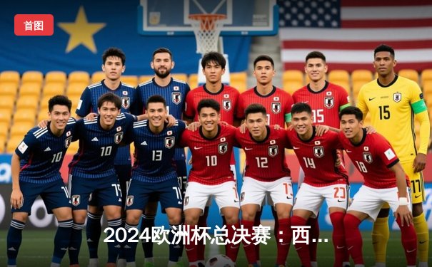 2024欧洲杯总决赛：西班牙加时赛2-1力克英格兰，时隔12年再夺德劳内杯