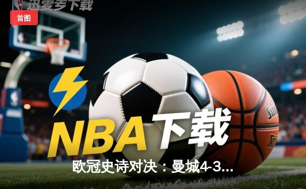 欧冠史诗对决：曼城4-3逆转皇马，哈兰德戴帽创纪录