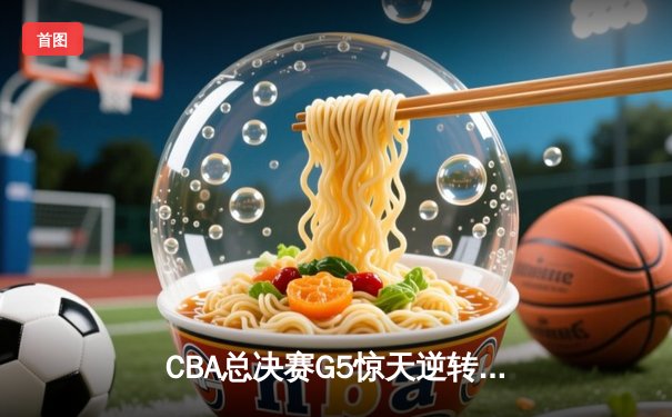 CBA总决赛G5惊天逆转，广东队加时险胜辽宁夺得总冠军