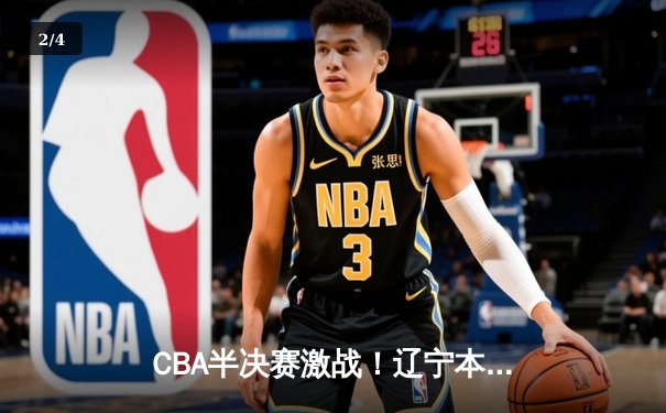 CBA半决赛激战！辽宁本钢加时险胜广东东莞 赵继伟33分创赛季新高 - 2
