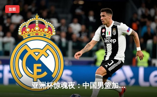 亚洲杯惊魂夜：中国男篮加时险胜日本，周琦31分17篮板统治内线