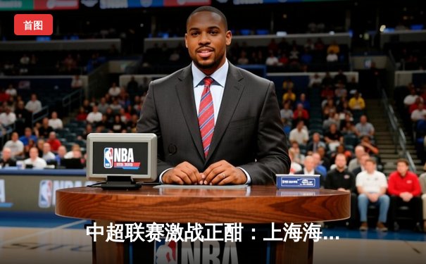 中超联赛激战正酣：上海海港主场3-1力克山东泰山，武磊独中两元助队登顶积分榜