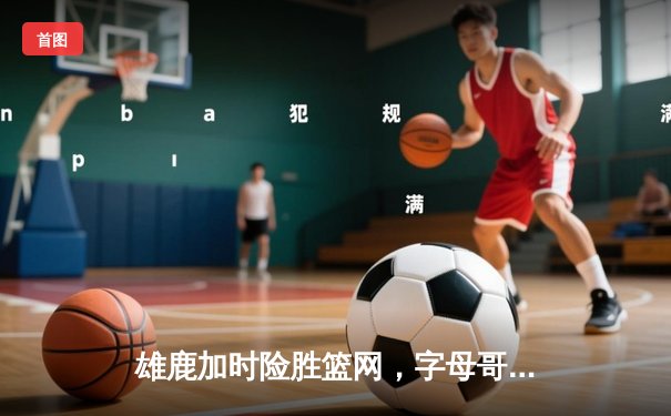 雄鹿加时险胜篮网，字母哥44分创赛季新高