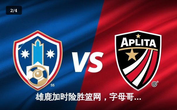 雄鹿加时险胜篮网，字母哥44分创赛季新高 - 2