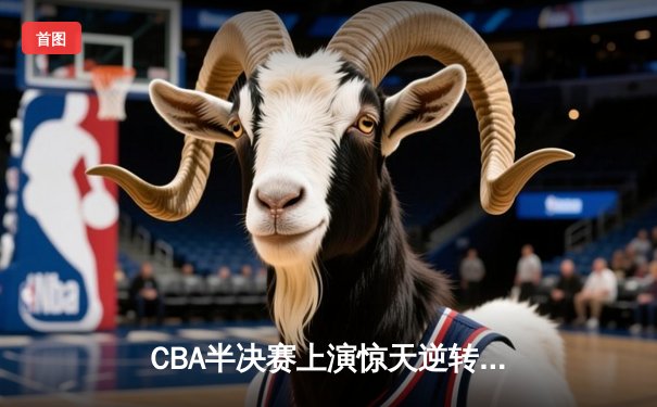 CBA半决赛上演惊天逆转 广东宏远加时险胜辽宁夺赛点