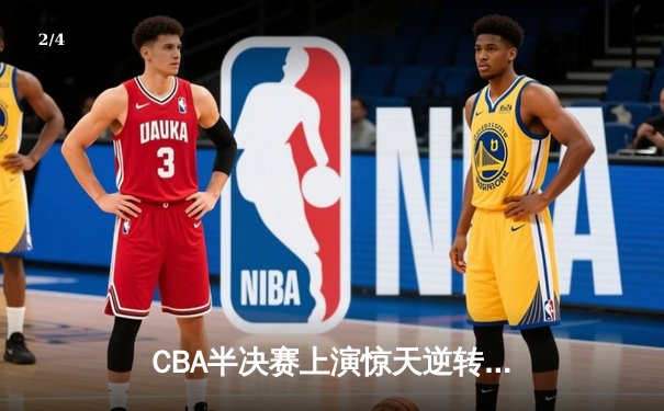 CBA半决赛上演惊天逆转 广东宏远加时险胜辽宁夺赛点 - 2