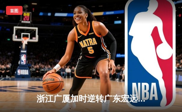 浙江广厦加时逆转广东宏远，胡金秋28+14主宰末节