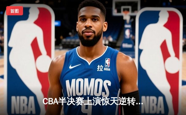 CBA半决赛上演惊天逆转 广东宏远加时险胜辽宁夺赛点