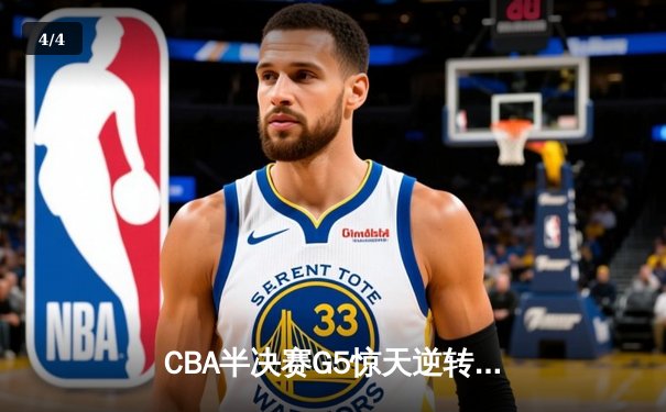 CBA半决赛G5惊天逆转！辽宁本钢加时险胜广东宏远晋级总决赛 - 4
