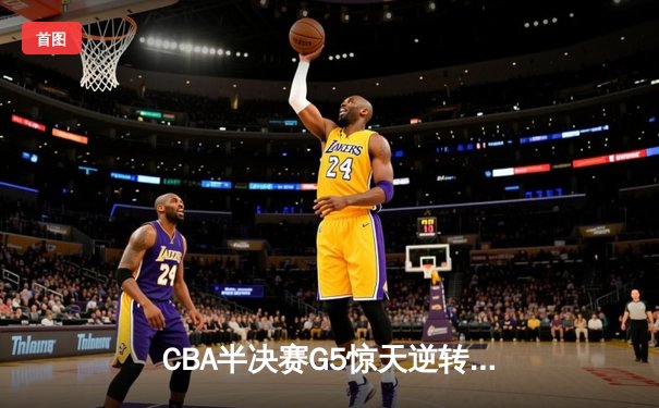 CBA半决赛G5惊天逆转！辽宁本钢加时险胜广东宏远晋级总决赛