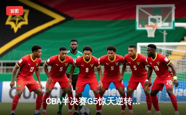 CBA半决赛G5惊天逆转！辽宁本钢加时险胜广东宏远晋级总决赛