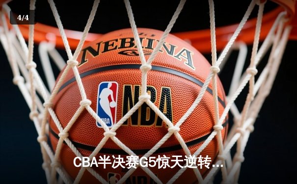 CBA半决赛G5惊天逆转！辽宁本钢加时险胜广东宏远晋级总决赛 - 4