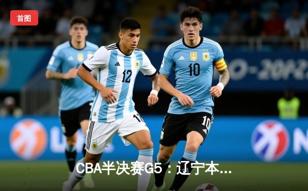 CBA半决赛G5：辽宁本钢加时逆转广东宏远 赵继伟砍35分率队挺进总决赛