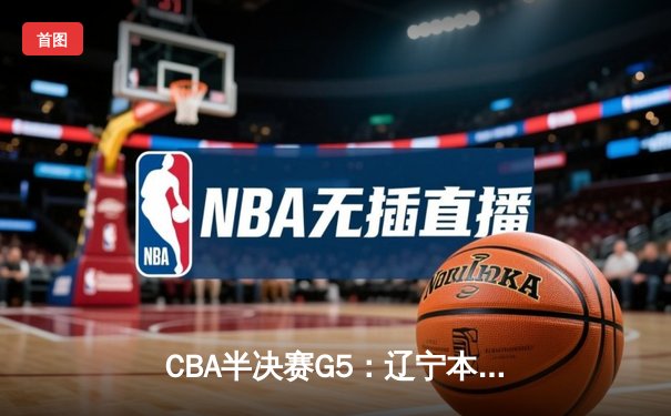 CBA半决赛G5：辽宁本钢加时逆转广东宏远 赵继伟砍35分率队挺进总决赛