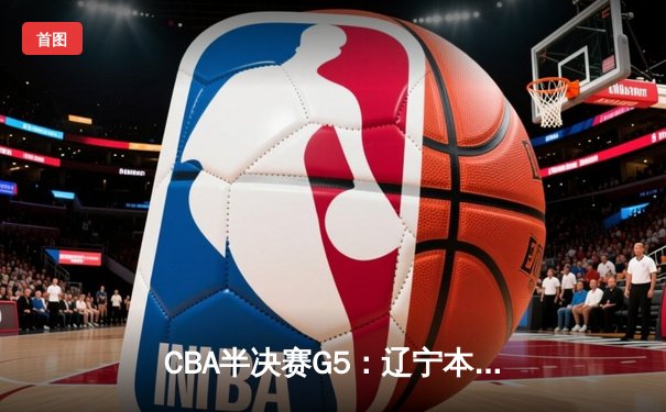 CBA半决赛G5：辽宁本钢加时逆转广东宏远 赵继伟砍35分率队挺进总决赛