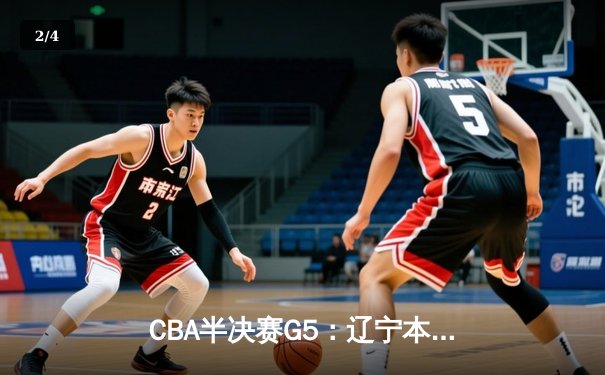 CBA半决赛G5：辽宁本钢加时逆转广东宏远 赵继伟砍35分率队挺进总决赛 - 2