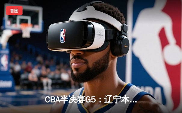 CBA半决赛G5：辽宁本钢加时逆转广东宏远 赵继伟35分率队挺进总决赛