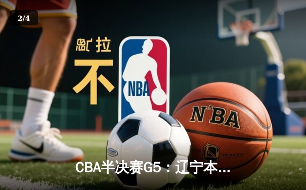 CBA半决赛G5：辽宁本钢加时逆转广东宏远 赵继伟35分率队挺进总决赛 - 2