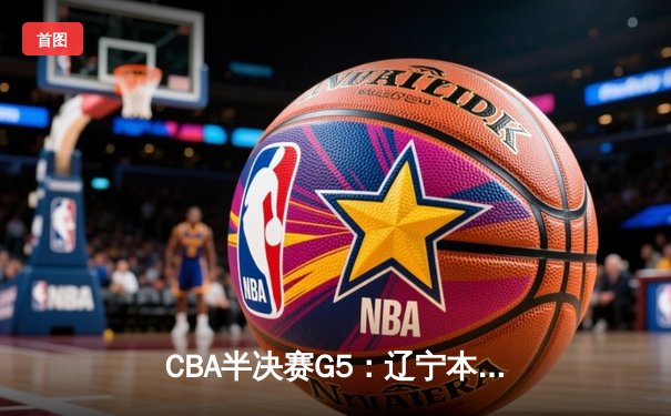 CBA半决赛G5：辽宁本钢加时逆转广东宏远 赵继伟35分率队挺进总决赛